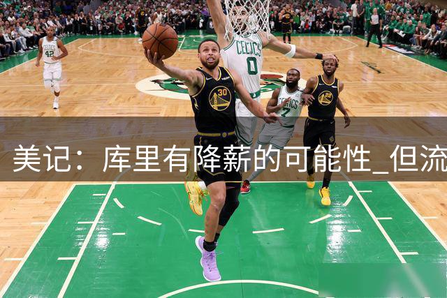 美记：库里有降薪的可能性 但流入自由市场的球星已经越来越少了